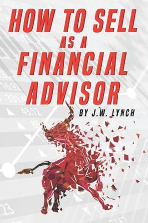 How to Sell as a Financial Advisor by J W Lynch 9798702965529