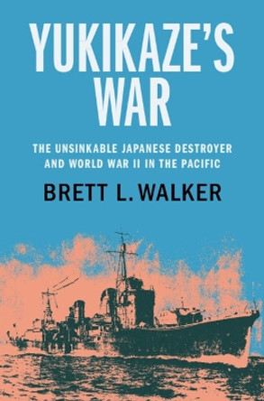 Yukikaze's War: The Unsinkable Japanese Destroyer and World War II in the Pacific by Brett L. Walker 9781108837293