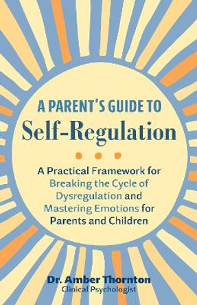 A Parent's Guide to Self-Regulation: A Practical Framework for Breaking the Cycle of Dysregulation and Masting Emotions for Parents and Children by Amber Thornton 9781646046683