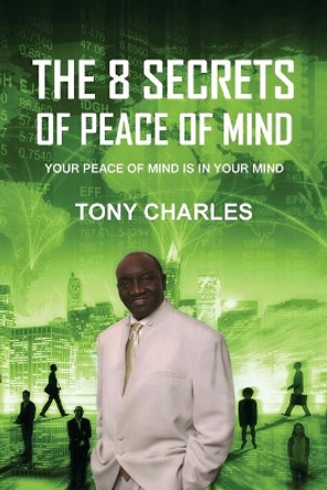 The 8 Secrets of Peace of Mind: Your Peace of Mind Is in Your Mind by Tony Charles 9781646699902