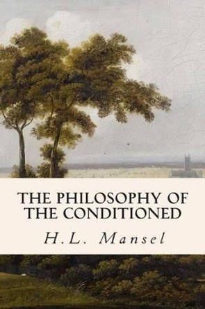 The Philosophy of the Conditioned by H L Mansel 9781512397024