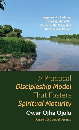 A Practical Discipleship Model That Fosters Spiritual Maturity: Responses to Tradition, Divinities, and Witch Doctors in the Context of the Anyuwaa Church by Owar Ojha Ojulu 9781666783773