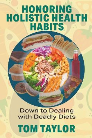 Honoring Holistic Health Habits: Down to Dealing with Deadly Diets by Tom Taylor 9781682356852