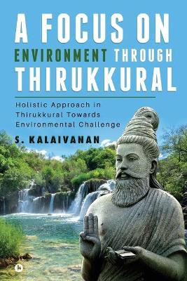 A Focus on Environment Through Thirukkural: Holistic Approach in Thirukkural Towards Environmental Challenge by S Kalaivanan 9781648926631
