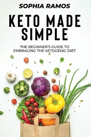 Keto Made Simple: The Beginner's Guide to Embracing the Ketogenic Diet by Sophia Ramos 9789493212503