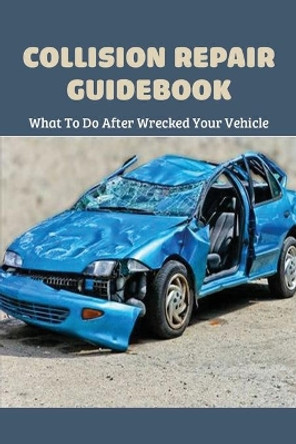 Collision Repair Guidebook: What To Do After Wrecked Your Vehicle: Auto Body Shop Insurance Coverage by Lou Dabato 9798723510944