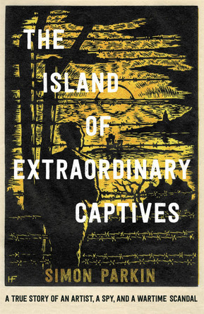 The Island of Extraordinary Captives: A True Story of an Artist, a Spy and a Wartime Scandal Simon Parkin 9781529347227 The Island of Extraordinary Captives: A True Story of an Artist, a Spy and a Wartime Scandal Simon Parkin 9781529347227