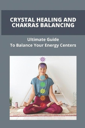 Crystal Healing And Chakras Balancing: Ultimate Guide To Balance Your Energy Centers: How To Unblock Your Chakras by Lidia McKethan 9798744131296