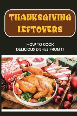 Thanksgiving Leftovers: How To Cook Delicious Dishes From It by Robt Steinbauer 9798750357512