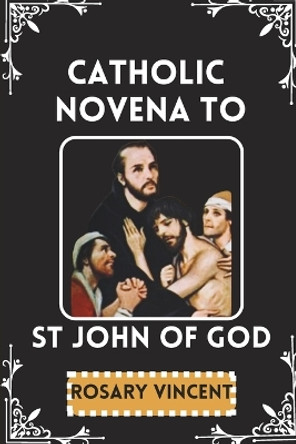 Catholic Novena To St John Of God: Nine Days-Nine Graces Of Healing -A Novena With Feast Day Celebrations & Devotional Practices Of St John's Life, Legacy, Pilgrimage With Prayers, Scripture & Hymns by Rosary Vincent 9798876768957