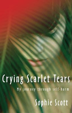 Crying Scarlet Tears: My journey through self-harm by Sophie Scott