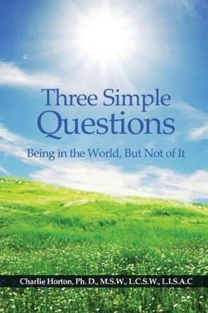 Three Simple Questions: Being in the World, But Not of It by Ph D Charlie Horton 9781480925878