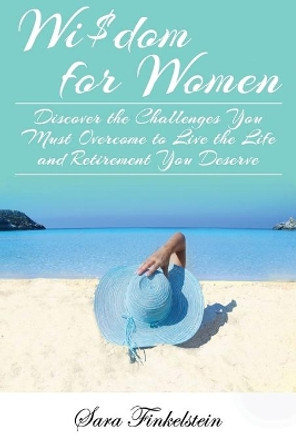 Wi$dom for Women: Discover the Challenges You Must Overcome to Live the Life and Retirement You Deserve by Sara Finkelstein 9781726438445