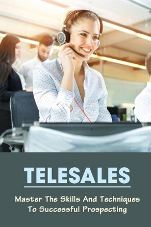 Telesales: Master The Skills And Techniques To Successful Prospecting: Telemarketing Tips For Cold Calling by Aide Dalo 9798454257095