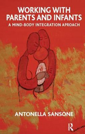 Working with Parents and Infants: A Mind-Body Integration Approach by Antonella Sansone