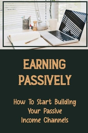 Earning Passively: How To Start Building Your Passive Income Channels: Real Estate Investing by Romelia Zellman 9798473167405