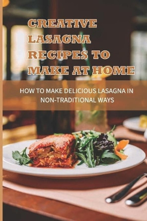 Creative Lasagna Recipes To Make At Home: How To Make Delicious Lasagna In Non Traditional Ways: Homemade Lasagna Recipes For Month by Caprice Obannon 9798529476130