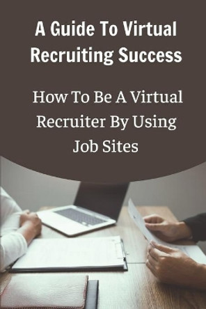 A Guide To Virtual Recruiting Success: How To Be A Virtual Recruiter By Using Job Sites: Virtual Recruitment by Liane Hudgeons 9798542218373