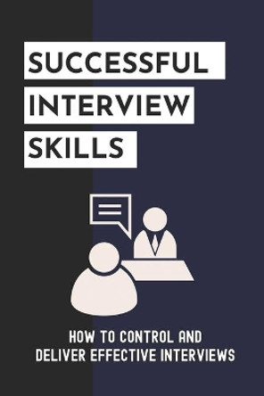 Successful Interview Skills: How To Control And Deliver Effective Interviews: Effective Interview Tips by Gillian Paek 9798546560416