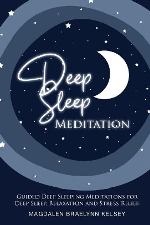 Deep Sleep Meditation: Guided Deep Sleeping Meditations for Deep Sleep, Relaxation and Stress Relief. by Magdalen Braelynn Kelsey 9798569030989