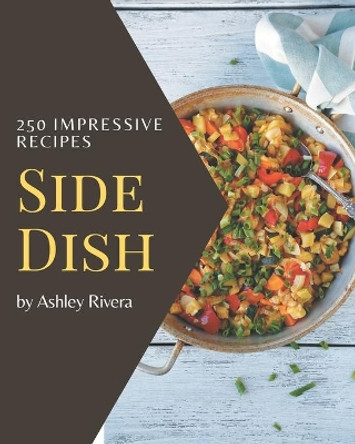 250 Impressive Side Dish Recipes: A Side Dish Cookbook for Your Gathering by Ashley Rivera 9798570825321