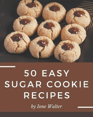 50 Easy Sugar Cookie Recipes: An Inspiring Easy Sugar Cookie Cookbook for You by Ione Walter 9798576329885