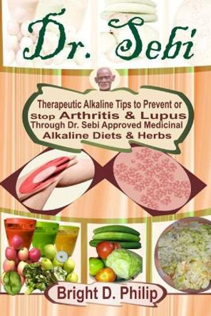 Dr. Sebi: Guide to Cure Arthritis & Lupus Through Dr. Sebi Approved Alkaline Diets & Medicinal Herbs by Bright D Philip 9798577552206