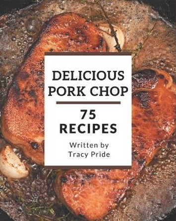 75 Delicious Pork Chop Recipes: Making More Memories in your Kitchen with Pork Chop Cookbook! by Tracy Pride 9798578243615