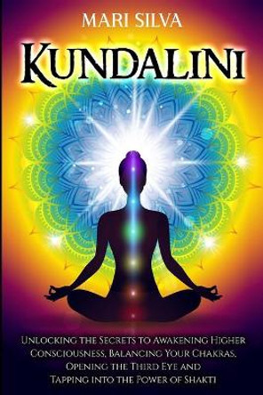 Kundalini: Unlocking the Secrets to Awakening Higher Consciousness, Balancing Your Chakras, Opening the Third Eye and Tapping into the Power of Shakti by Mari Silva 9798589643640