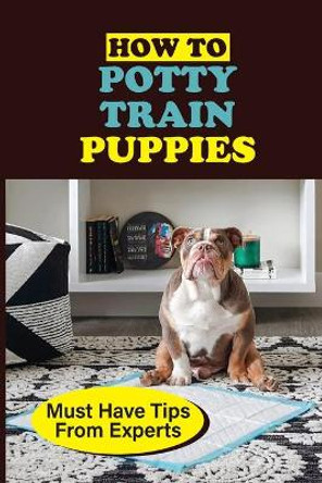 How To Potty Train Puppies: Must Have Tips From Experts: Guide On How To Toilet Train Your Puppy by Sudie Sevillano 9798451265420