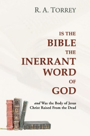 Is the Bible the Inerrant Word of God: And Was the Body of Jesus Raised from the Dead? by R. a. Torrey 9781592448128