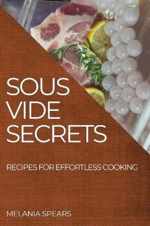 Sous Vide Secrets: Recipes for Effortless Cooking by Melania Spears 9781804507339