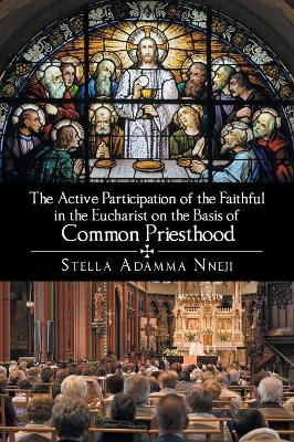 The Active Participation of the Faithful in the Eucharist on the Basis of Common Priesthood by Stella Adamma Nneji 9781984534156