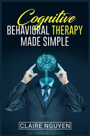 Cognitive Behavioral Therapy Made Simple: Overcoming Depression, Anxiety, Anger, and Negative Thoughts in Just 21 Days. A Step-by-Step Guide (2022 Crash Course for Beginners) by Claire Nguyen 9783986537494