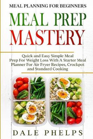 Meal Planning For Beginners: MEAL PREP MASTERY - Quick and Easy Simple Meal Prep For Weight Loss With A Starter Meal Planner For Air Fryer Recipes, Crockpot and Standard Cooking by Dale Phelps 9789814950855
