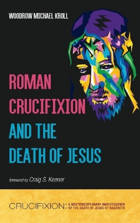 Roman Crucifixion and the Death of Jesus by Woodrow Michael Kroll 9781666739206