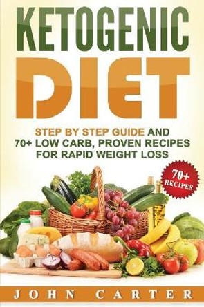 Ketogenic Diet: Step By Step Guide And 70+ Low Carb, Proven Recipes For Rapid Weight Loss by John Carter 9781951103668