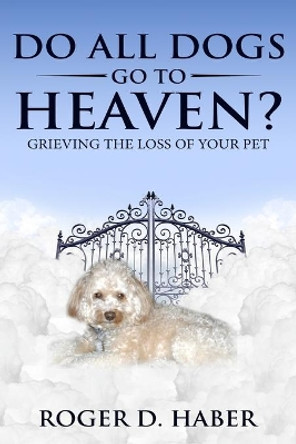 Do All Dogs Go to Heaven?: Grieving the Loss of Your Pet by Roger D Haber 9781983568169