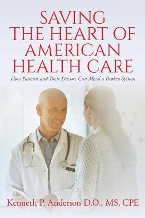 Saving the Heart of American Health Care: How Patients and Their Doctors Can Mend a Broken System by D O MS Cpe Kenneth P Anderson 9781983745850