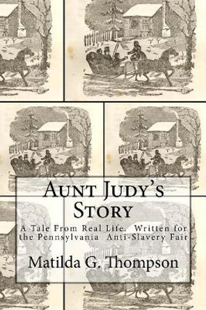 Aunt Judy's Story: A Tale from Real Life. Written for the Pennsylvania Anti-Slavery Fair by Matilda G Thompson 9781976455285