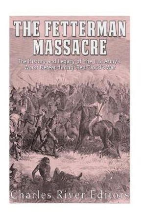 The Fetterman Massacre: The History and Legacy of the U.S. Army's Worst Defeat during Red Cloud's War by Charles River Editors 9781976539664