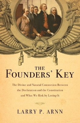 The Founders' Key: The Divine and Natural Connection Between the Declaration and the Constitution and What We Risk by Losing It by Larry P. Arnn 9781595555762