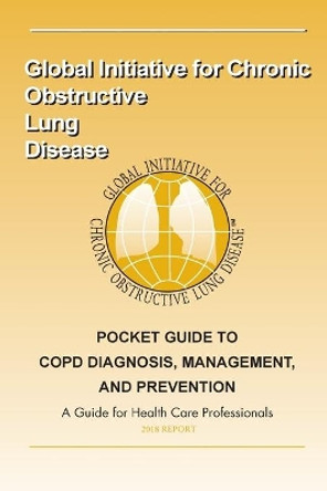 Pocket Guide to COPD Diagnosis, Management and Prevention: A Guide for Healthcar by Global Chronic Obstructive Lung Disease 9781986342223