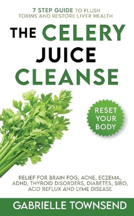 The Celery Juice Cleanse Hack: Relief for Brain Fog, Acne, Eczema, ADHD, Thyroid Disorders, Diabetes, SIBO, Acid Reflux and Lyme Disease by Gabrielle Townsend 9781989971215