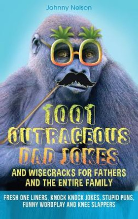 1001 Outrageous Dad Jokes and Wisecracks for Fathers and the entire family: Fresh One Liners, Knock Knock Jokes, Stupid Puns, Funny Wordplay and Knee Slappers by Johnny Nelson 9781989971123