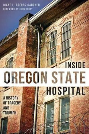 Inside Oregon State Hosptial: A History of Tragedy and Triumph by Diane L. Goeres-gardner 9781626190405