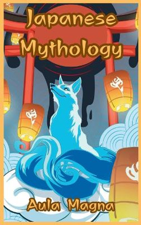 Japanese Mythology: Mysteries and Wonders of Ancient Japan: Tales of Gods and Legendary Creatures by Aula Magna 9781803604091
