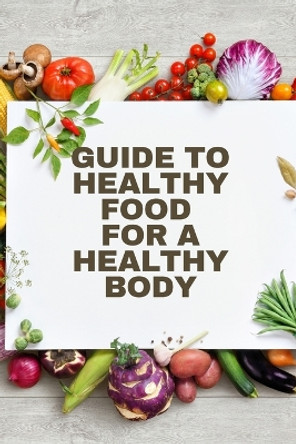 Healthy Food for a Heathy Body (Guide): To Maintain your Happiness and Health, Learn How to Prepare Nutrient-Dense Meals, Select Wholesome Foods, and Consume Well. by John Peter 9781803859811