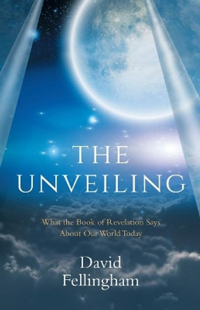 The Unveiling: What the Book of Revelation says about our World Today by David Fellingham 9781912863693