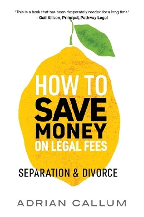 How to Save Money on Legal Fees: Separation and Divorce by Adrian Callum 9781925669008